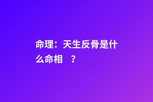 命理：天生反骨是什么命相？